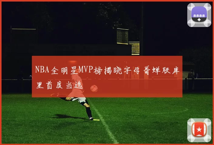 NBA全明星MVP榜揭晓字母哥蝉联库里首度当选