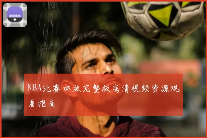 NBA比赛回放完整版高清视频资源观看指南