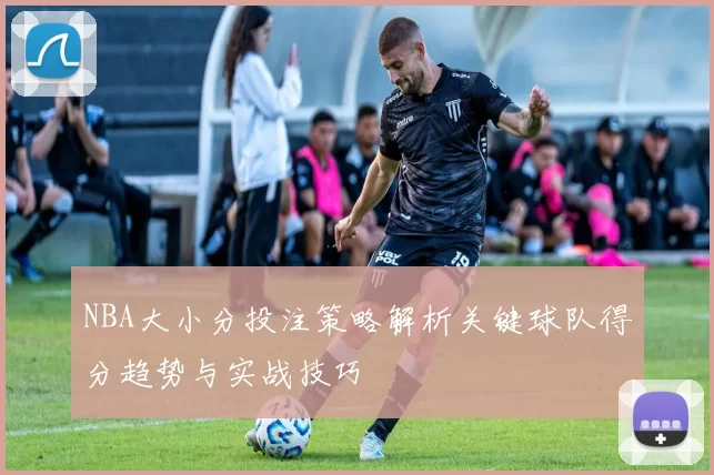 NBA大小分投注策略解析关键球队得分趋势与实战技巧