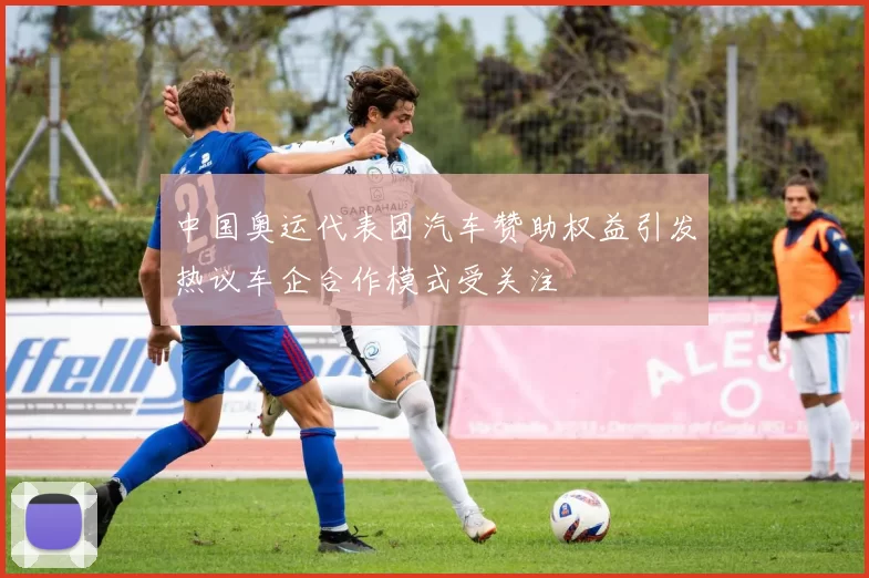 中国奥运代表团汽车赞助权益引发热议车企合作模式受关注