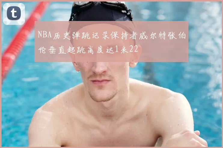 NBA历史弹跳记录保持者威尔特张伯伦垂直起跳高度达1米22