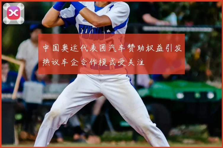 中国奥运代表团汽车赞助权益引发热议车企合作模式受关注