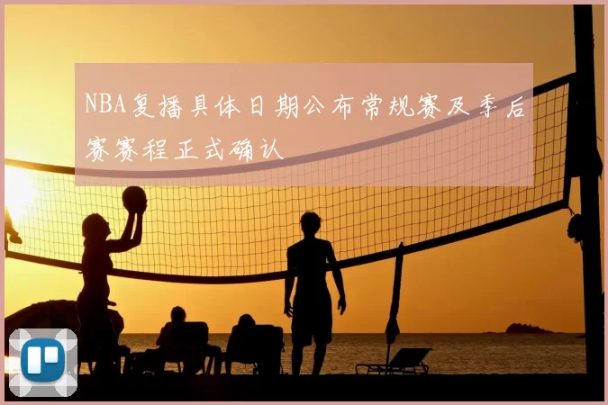 NBA复播具体日期公布常规赛及季后赛赛程正式确认