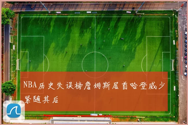 NBA历史失误榜詹姆斯居首哈登威少紧随其后