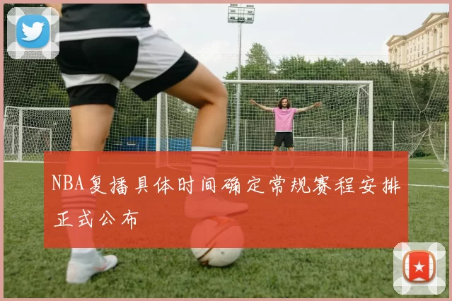 NBA复播具体时间确定常规赛程安排正式公布