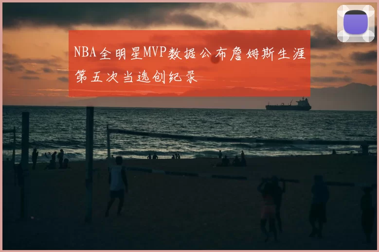 NBA全明星MVP数据公布詹姆斯生涯第五次当选创纪录